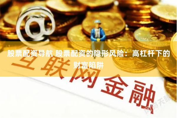 股票配资导航 股票配资的隐形风险：高杠杆下的财富陷阱