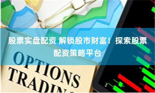 股票实盘配资 解锁股市财富！探索股票配资策略平台