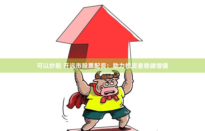 可以炒股 开远市股票配资：助力投资者稳健增值