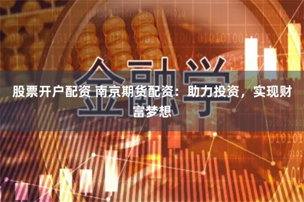 股票开户配资 南京期货配资：助力投资，实现财富梦想