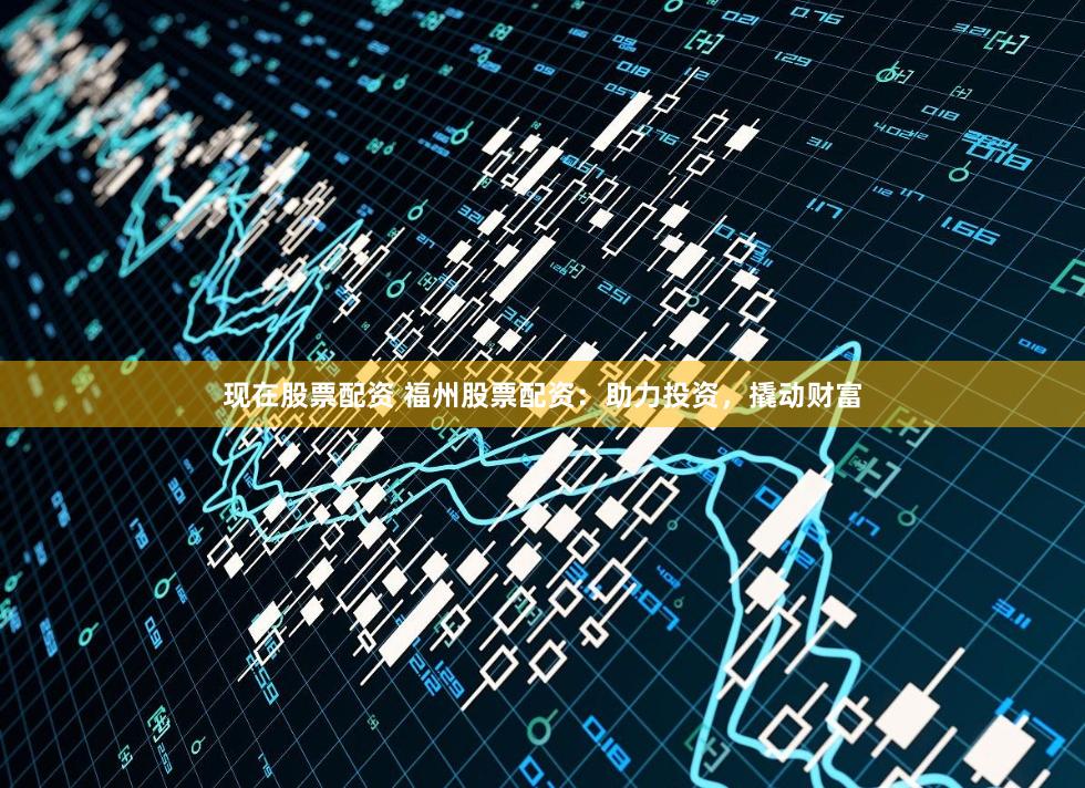 现在股票配资 福州股票配资：助力投资，撬动财富