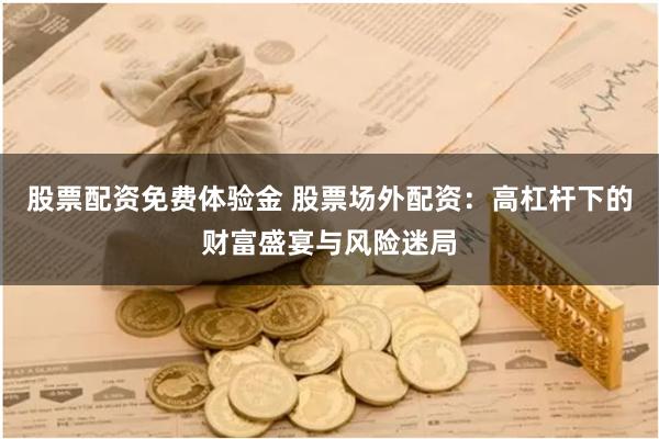 股票配资免费体验金 股票场外配资：高杠杆下的财富盛宴与风险迷局