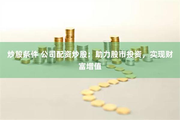 炒股条件 公司配资炒股：助力股市投资，实现财富增值