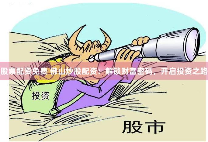 股票配资免费 佛山炒股配资：解锁财富密码，开启投资之路