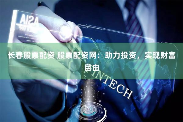 长春股票配资 股票配资网:助力投资,实现财富自由
