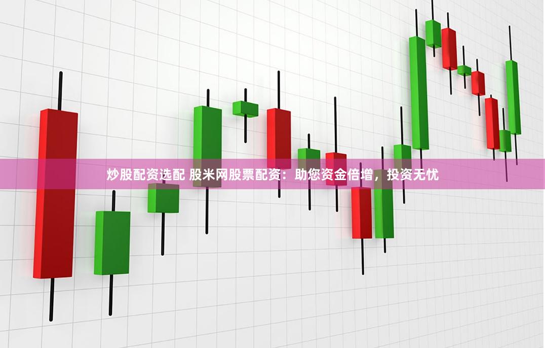 炒股配资选配 股米网股票配资:助您资金倍增,投资无忧