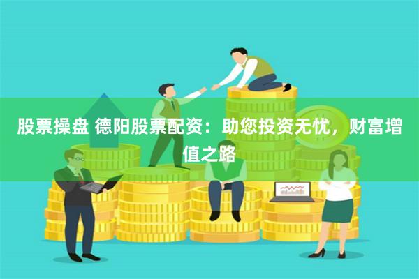 股票操盘 德阳股票配资:助您投资无忧,财富增值之路