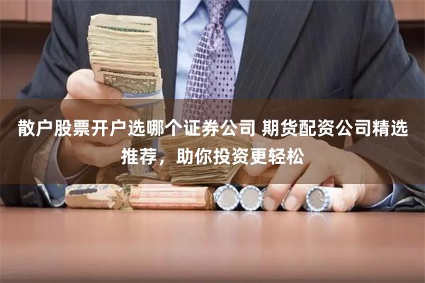 散户股票开户选哪个证券公司 期货配资公司精选推荐，助你投资更轻松