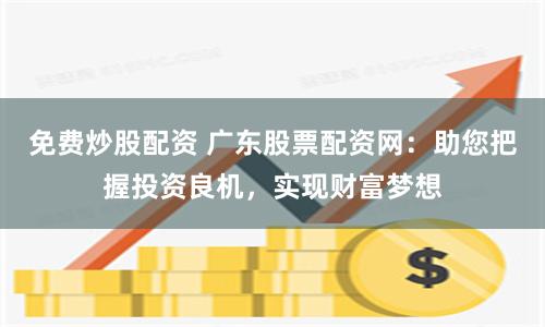 免费炒股配资 广东股票配资网:助您把握投资良机,实现财富梦想