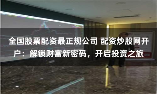 全国股票配资最正规公司 配资炒股网开户:解锁财富新密码,开启投资之旅