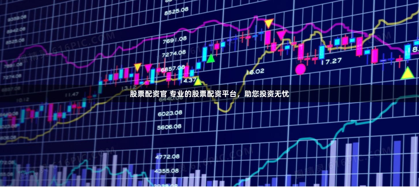 股票配资官 专业的股票配资平台,助您投资无忧