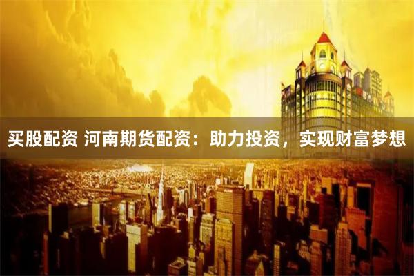 买股配资 河南期货配资:助力投资,实现财富梦想
