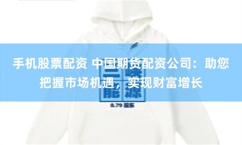 手机股票配资 中国期货配资公司：助您把握市场机遇，实现财富增长
