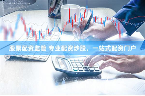 股票配资监管 专业配资炒股，一站式配资门户