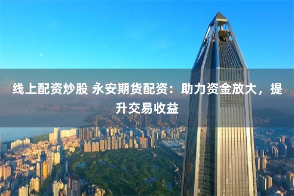 线上配资炒股 永安期货配资:助力资金放大,提升交易收益