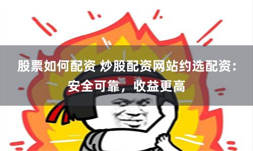 股票如何配资 炒股配资网站约选配资：安全可靠，收益更高