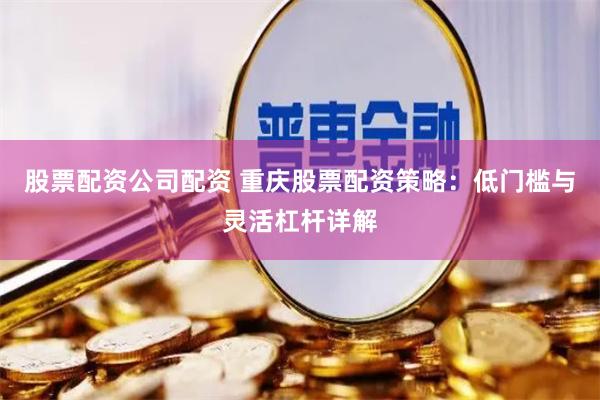股票配资公司配资 重庆股票配资策略：低门槛与灵活杠杆详解