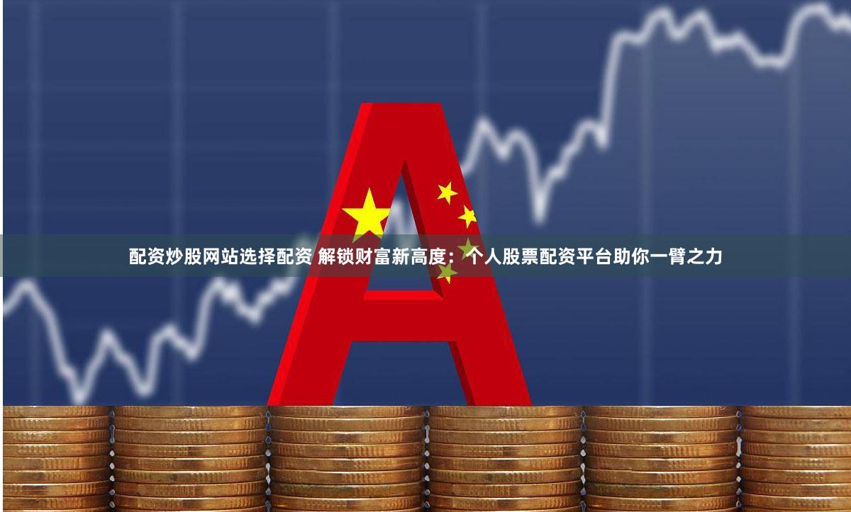 配资炒股网站选择配资 解锁财富新高度:个人股票配资平台助你一臂之力