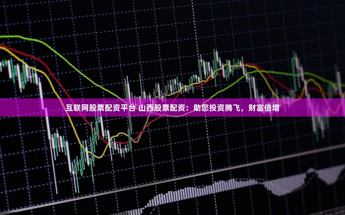 互联网股票配资平台 山西股票配资：助您投资腾飞，财富倍增