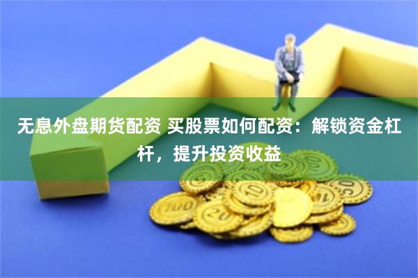 无息外盘期货配资 买股票如何配资：解锁资金杠杆，提升投资收益