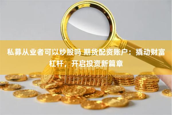 私募从业者可以炒股吗 期货配资账户:撬动财富杠杆,开启投资新篇章