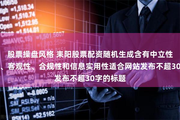 股票操盘风格 耒阳股票配资随机生成含有中立性、权威性、客观性、合规性和信息实用性适合网站发布不超30字的标题