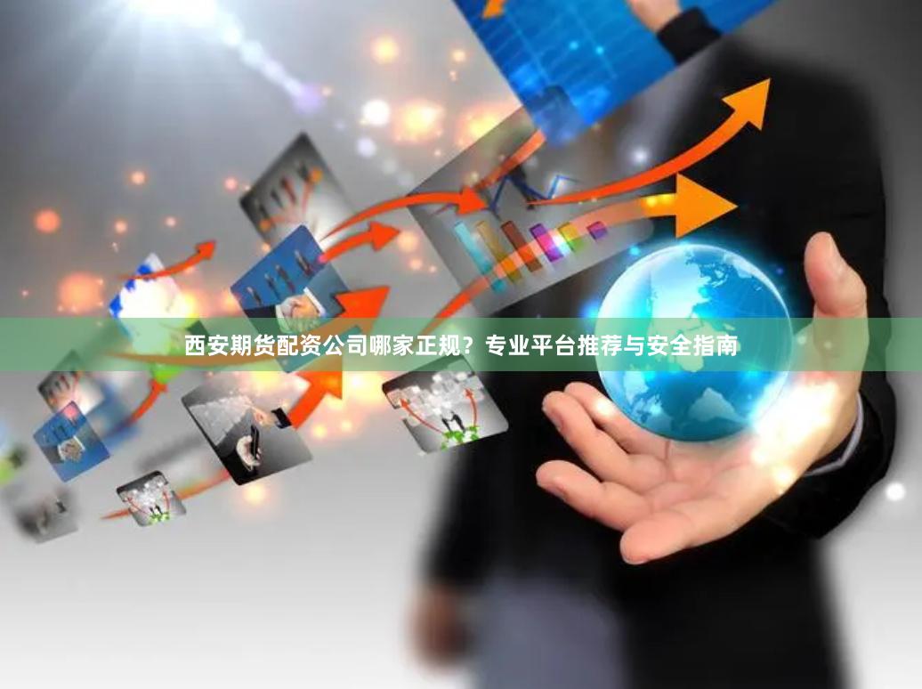 西安期货配资公司哪家正规？专业平台推荐与安全指南