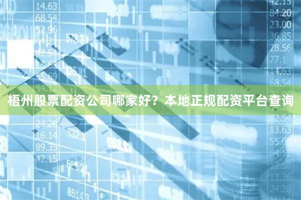 梧州股票配资公司哪家好？本地正规配资平台查询