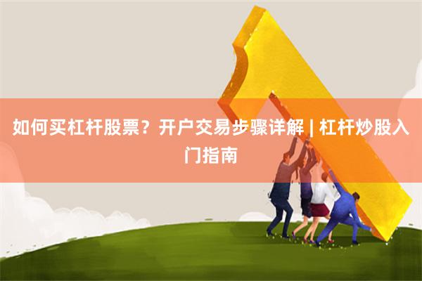 如何买杠杆股票？开户交易步骤详解 | 杠杆炒股入门指南