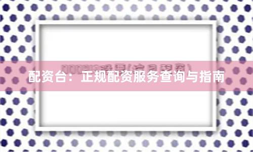 配资台：正规配资服务查询与指南