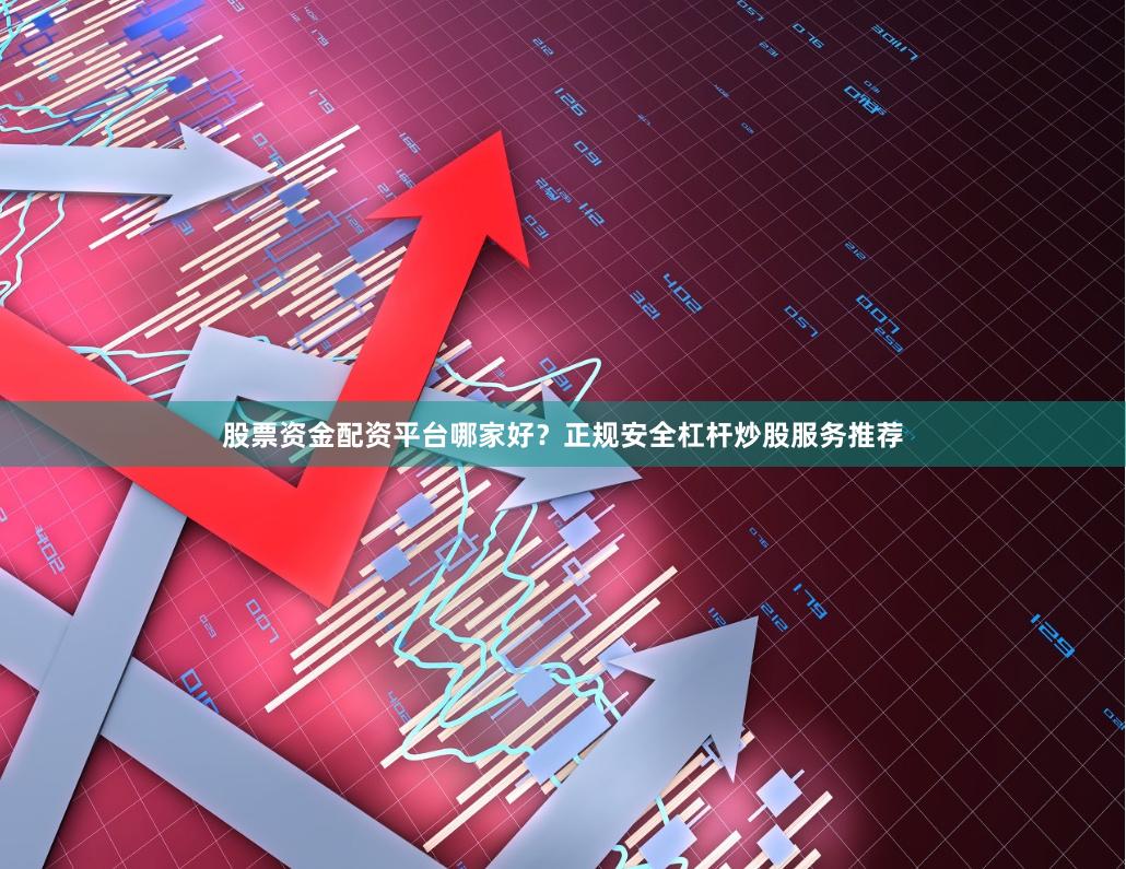 股票资金配资平台哪家好？正规安全杠杆炒股服务推荐