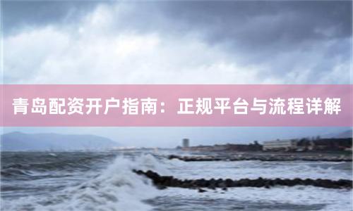青岛配资开户指南：正规平台与流程详解