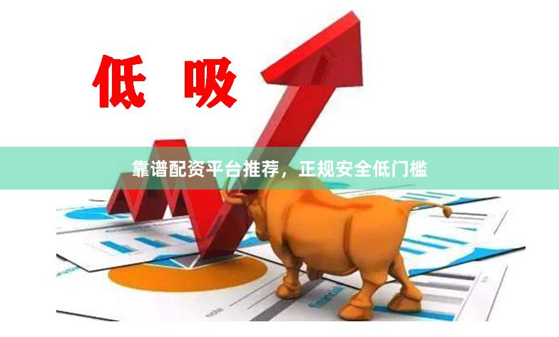 靠谱配资平台推荐，正规安全低门槛