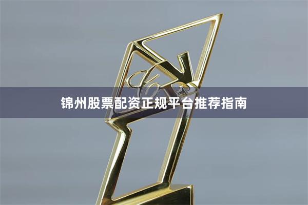 锦州股票配资正规平台推荐指南