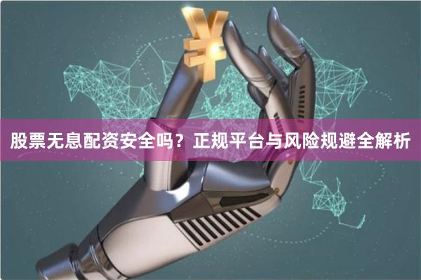 股票无息配资安全吗？正规平台与风险规避全解析