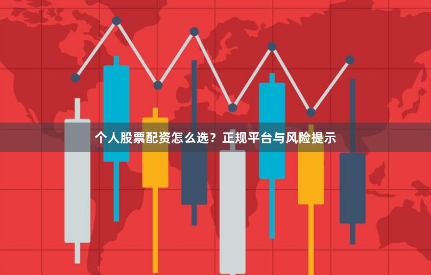 个人股票配资怎么选？正规平台与风险提示