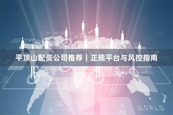 平顶山配资公司推荐｜正规平台与风控指南
