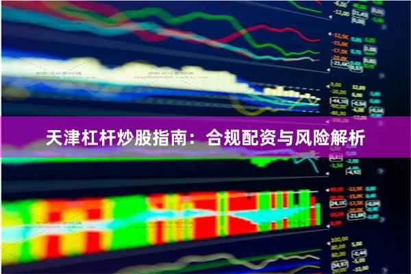 天津杠杆炒股指南：合规配资与风险解析