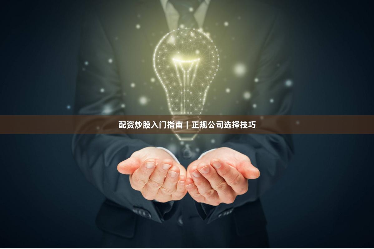 配资炒股入门指南｜正规公司选择技巧