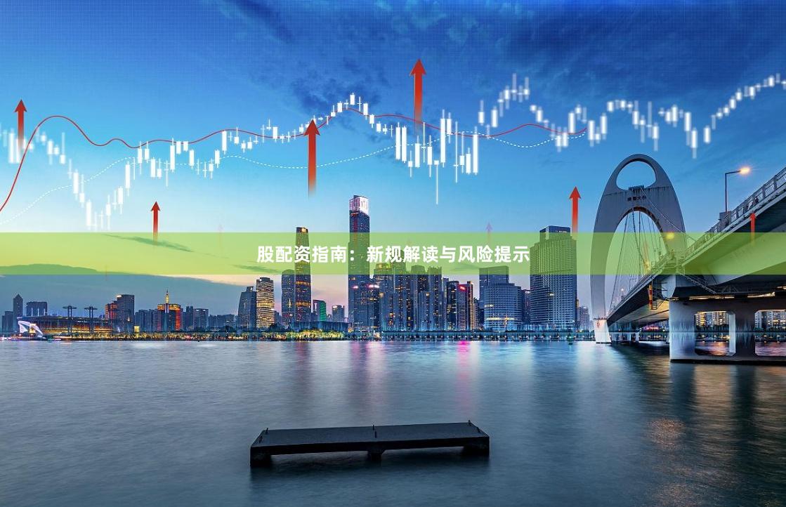 股配资指南：新规解读与风险提示