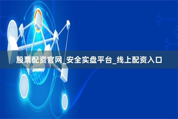 股票配资官网_安全实盘平台_线上配资入口