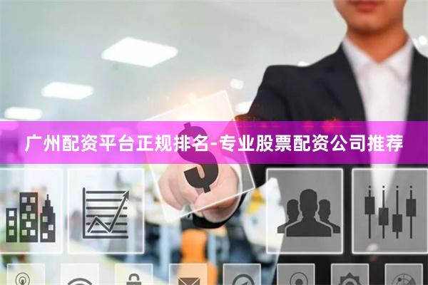 广州配资平台正规排名-专业股票配资公司推荐