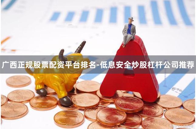 广西正规股票配资平台排名-低息安全炒股杠杆公司推荐