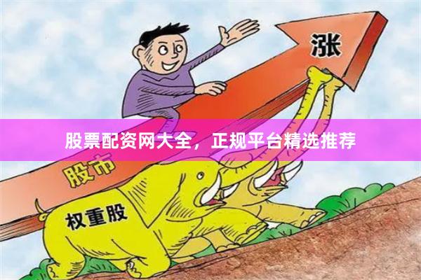 股票配资网大全，正规平台精选推荐
