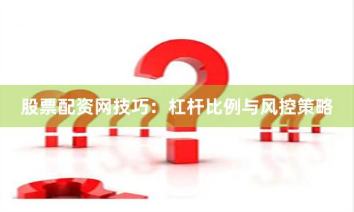 股票配资网技巧：杠杆比例与风控策略