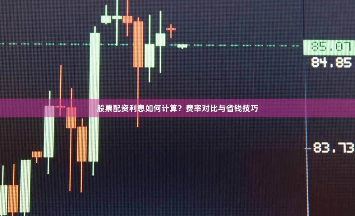 股票配资利息如何计算？费率对比与省钱技巧