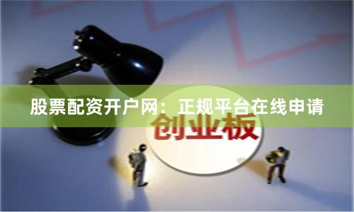 股票配资开户网：正规平台在线申请