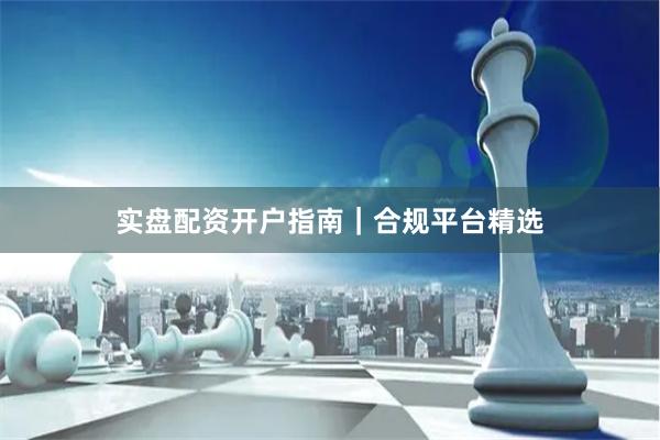 实盘配资开户指南｜合规平台精选