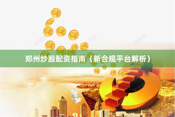 郑州炒股配资指南（新合规平台解析）