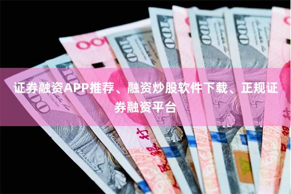 证券融资APP推荐、融资炒股软件下载、正规证券融资平台